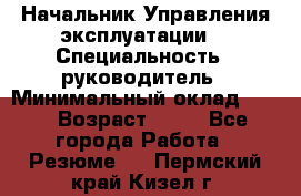 Начальник Управления эксплуатации  › Специальность ­ руководитель › Минимальный оклад ­ 80 › Возраст ­ 55 - Все города Работа » Резюме   . Пермский край,Кизел г.